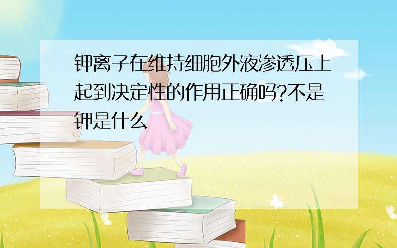 钾离子在维持细胞外液渗透压上起到决定性的作用正确吗?不是钾是什么