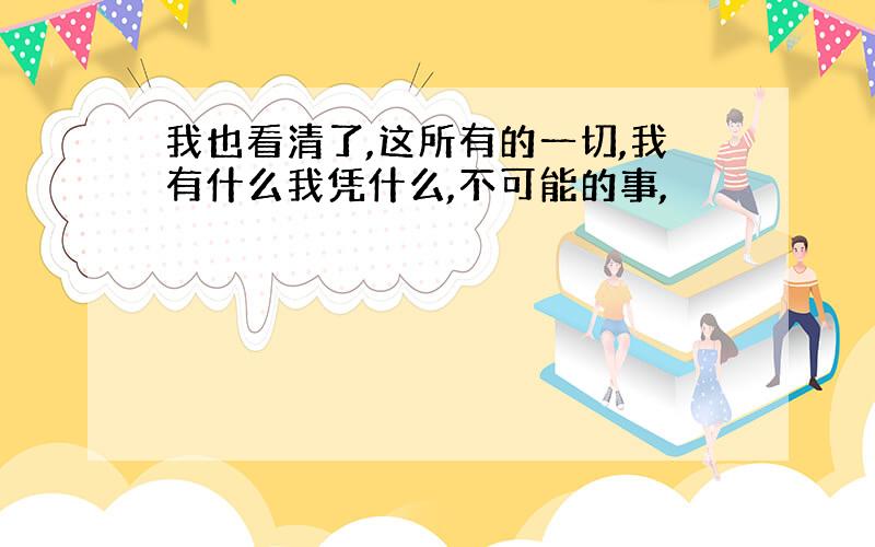 我也看清了,这所有的一切,我有什么我凭什么,不可能的事,