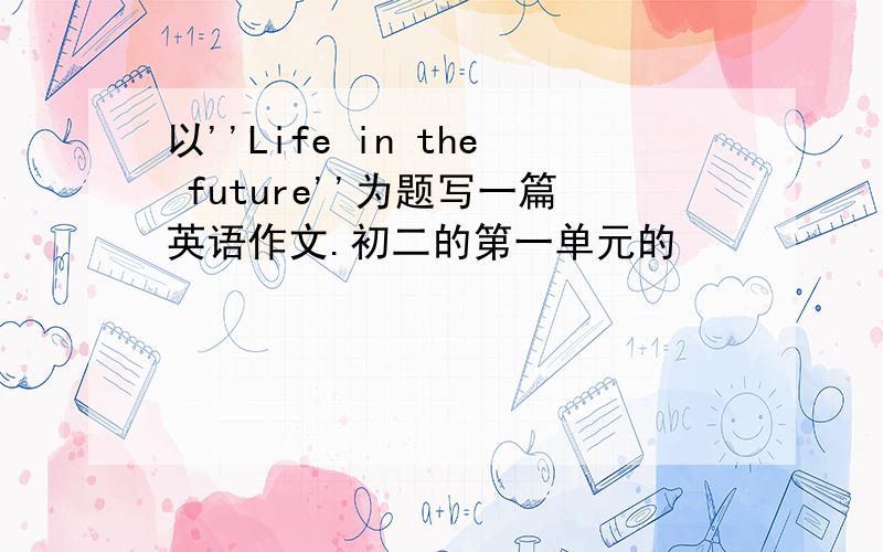 以''Life in the future''为题写一篇英语作文.初二的第一单元的