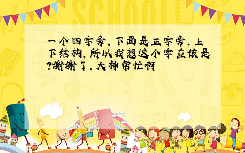 一个四字旁,下面是正字旁,上下结构,所以我想这个字应该是?谢谢了,大神帮忙啊