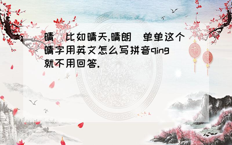 晴（比如晴天,晴朗）单单这个晴字用英文怎么写拼音qing就不用回答.