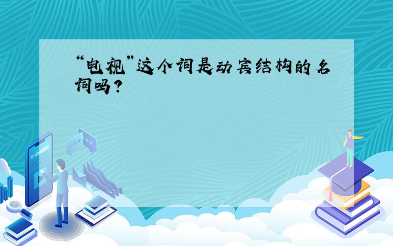 “电视”这个词是动宾结构的名词吗?