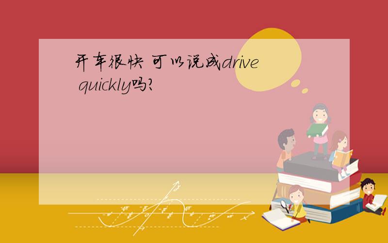 开车很快 可以说成drive quickly吗?