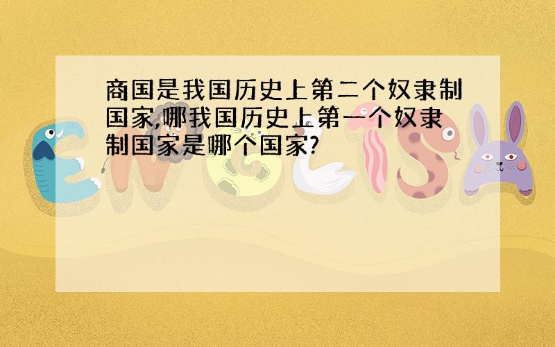 商国是我国历史上第二个奴隶制国家,哪我国历史上第一个奴隶制国家是哪个国家?