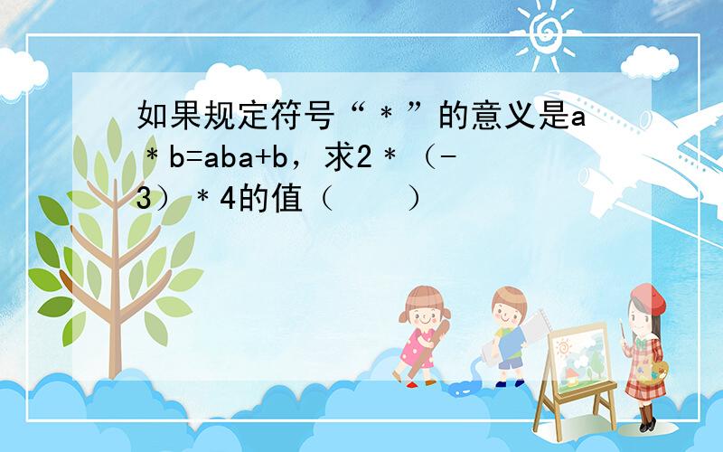 如果规定符号“﹡”的意义是a﹡b=aba+b，求2﹡（-3）﹡4的值（　　）