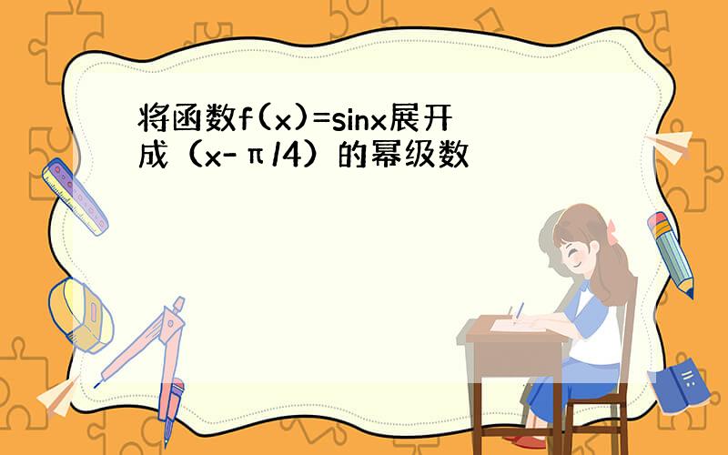 将函数f(x)=sinx展开成（x-π/4）的幂级数