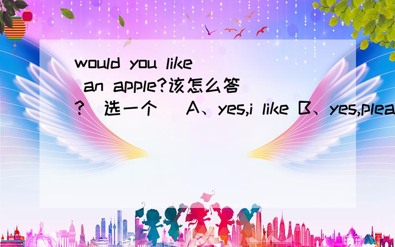 would you like an apple?该怎么答?（选一个） A、yes,i like B、yes,please