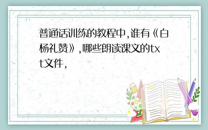 普通话训练的教程中,谁有《白杨礼赞》,哪些朗读课文的txt文件,