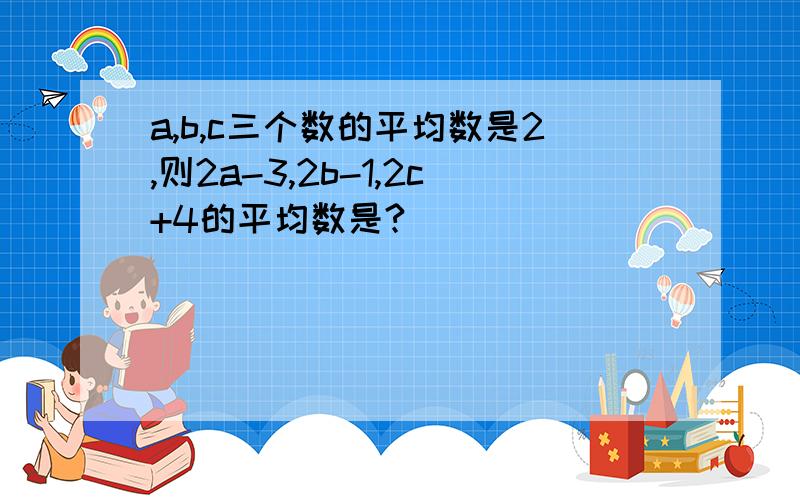 a,b,c三个数的平均数是2,则2a-3,2b-1,2c+4的平均数是?