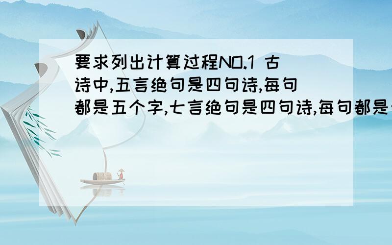 要求列出计算过程NO.1 古诗中,五言绝句是四句诗,每句都是五个字,七言绝句是四句诗,每句都是七个字.有一古诗选集,其中