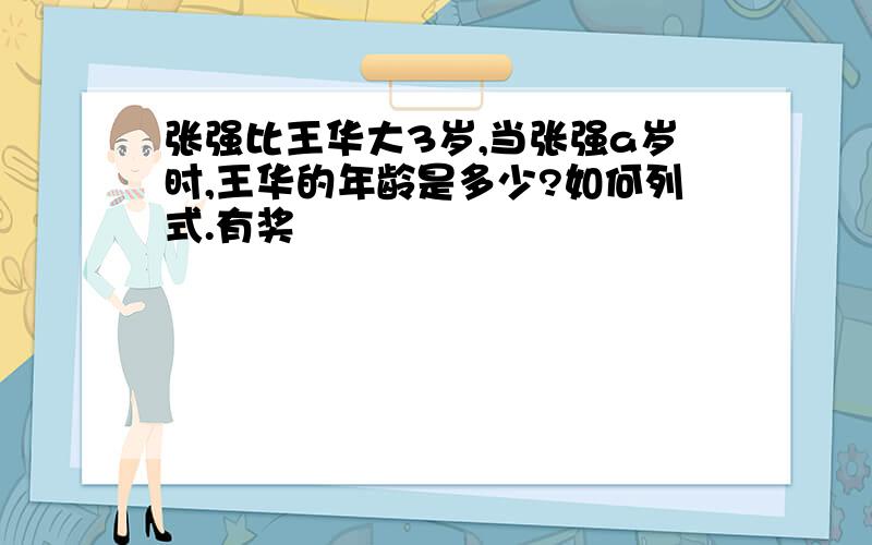 张强比王华大3岁,当张强a岁时,王华的年龄是多少?如何列式.有奖