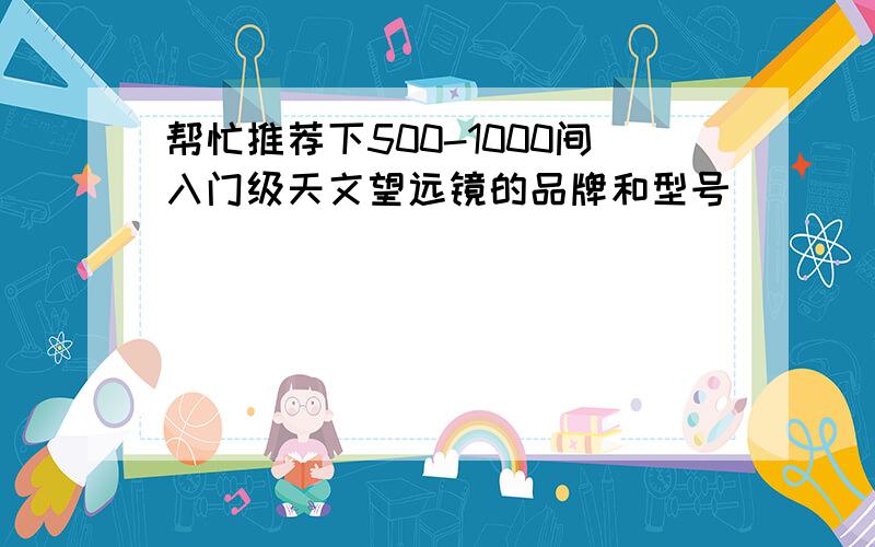 帮忙推荐下500-1000间入门级天文望远镜的品牌和型号