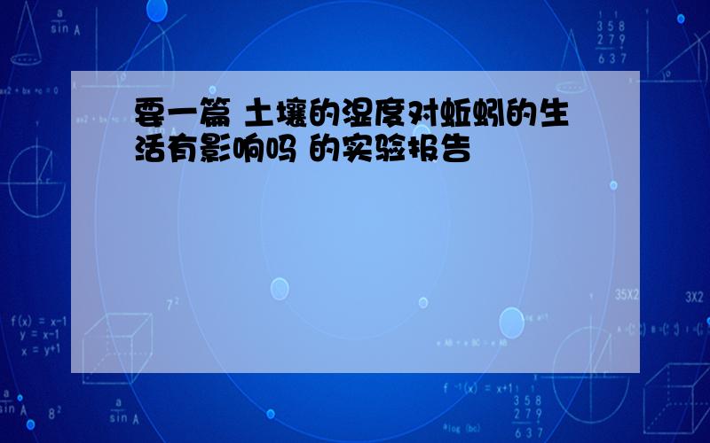 要一篇 土壤的湿度对蚯蚓的生活有影响吗 的实验报告