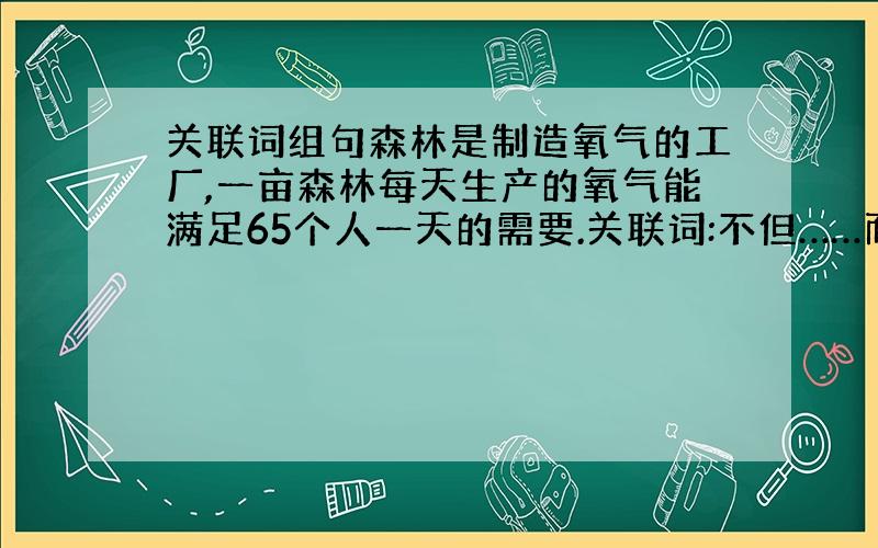 关联词组句森林是制造氧气的工厂,一亩森林每天生产的氧气能满足65个人一天的需要.关联词:不但……而且 因为……所以 只要