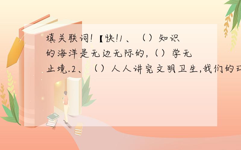 填关联词!【快!1、（）知识的海洋是无边无际的,（）学无止境.2、（）人人讲究文明卫生,我们的环境（）会更好.3、（）他