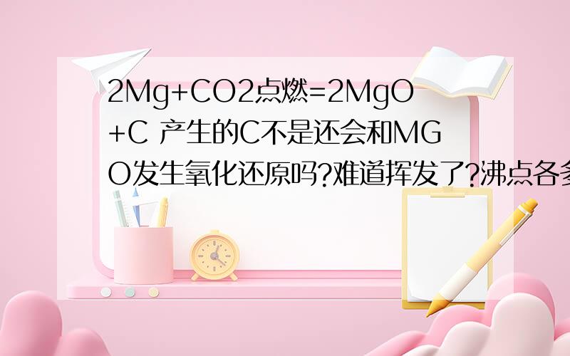 2Mg+CO2点燃=2MgO+C 产生的C不是还会和MGO发生氧化还原吗?难道挥发了?沸点各多少?怎么回事?