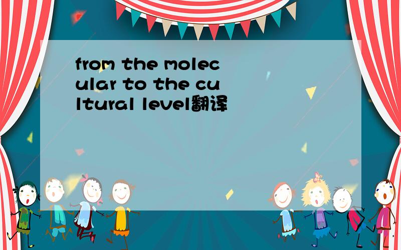 from the molecular to the cultural level翻译