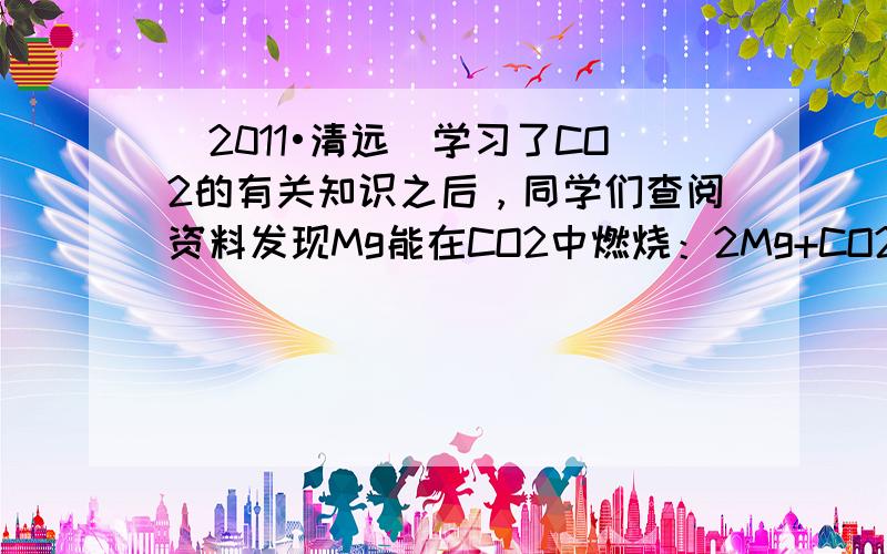 （2011•清远）学习了CO2的有关知识之后，同学们查阅资料发现Mg能在CO2中燃烧：2Mg+CO2 点燃&n