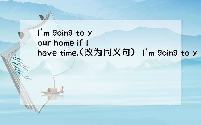 I'm going to your home if I have time.(改为同义句） I'm going to y