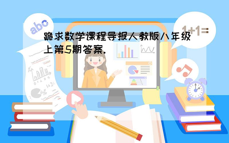 跪求数学课程导报人教版八年级上第5期答案.