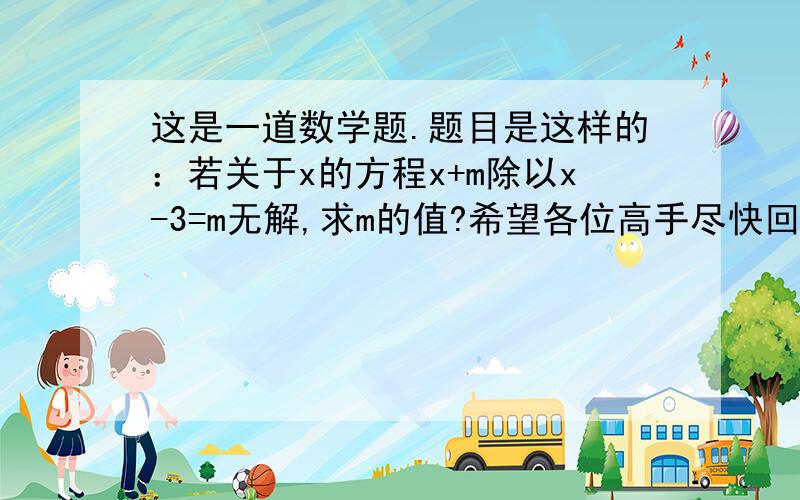 这是一道数学题.题目是这样的：若关于x的方程x+m除以x-3=m无解,求m的值?希望各位高手尽快回答.谢