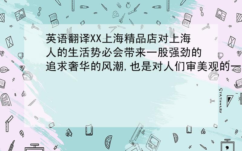 英语翻译XX上海精品店对上海人的生活势必会带来一股强劲的追求奢华的风潮,也是对人们审美观的一种提升.