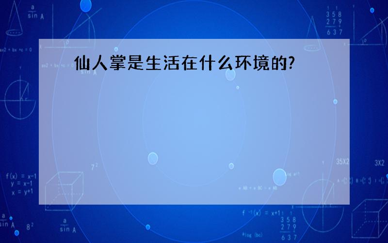 仙人掌是生活在什么环境的?