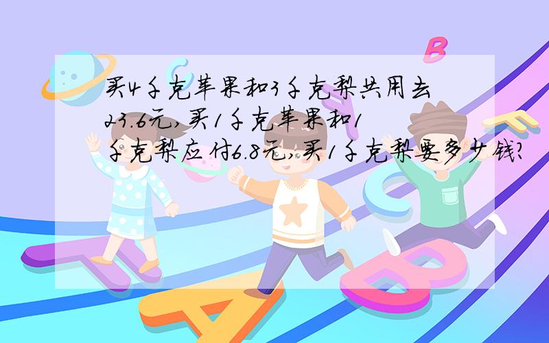 买4千克苹果和3千克梨共用去23.6元,买1千克苹果和1千克梨应付6.8元,买1千克梨要多少钱?