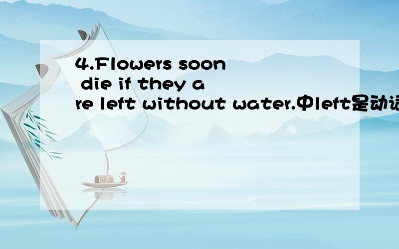 4.Flowers soon die if they are left without water.中left是动词还是