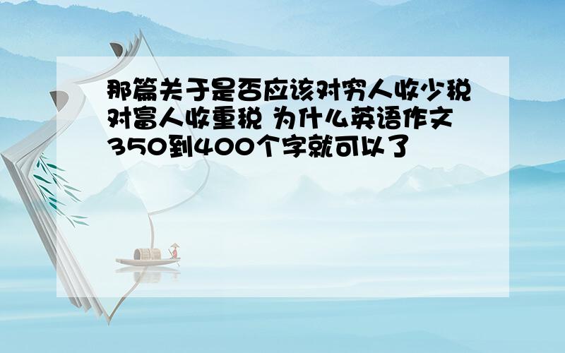 那篇关于是否应该对穷人收少税对富人收重税 为什么英语作文350到400个字就可以了