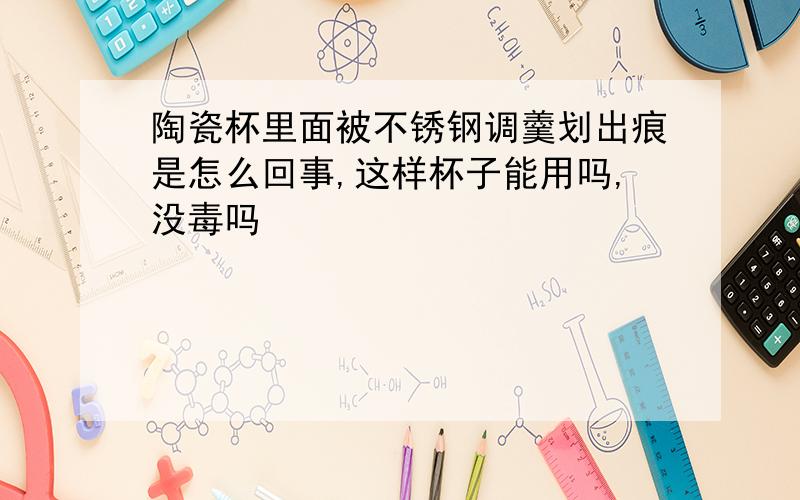 陶瓷杯里面被不锈钢调羹划出痕是怎么回事,这样杯子能用吗,没毒吗