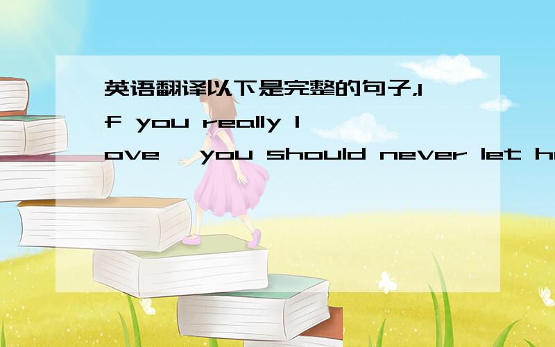 英语翻译以下是完整的句子，If you really love ,you should never let her le