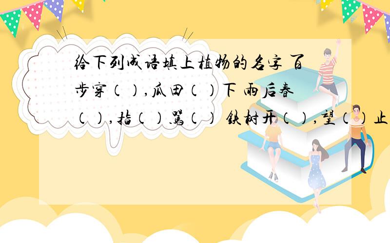 给下列成语填上植物的名字 百步穿（）,瓜田（）下 雨后春（）,指（）骂（） 铁树开（）,望（）止渴 （