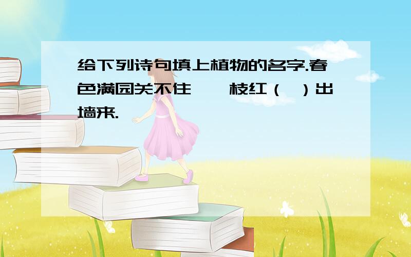 给下列诗句填上植物的名字.春色满园关不住,一枝红（ ）出墙来.