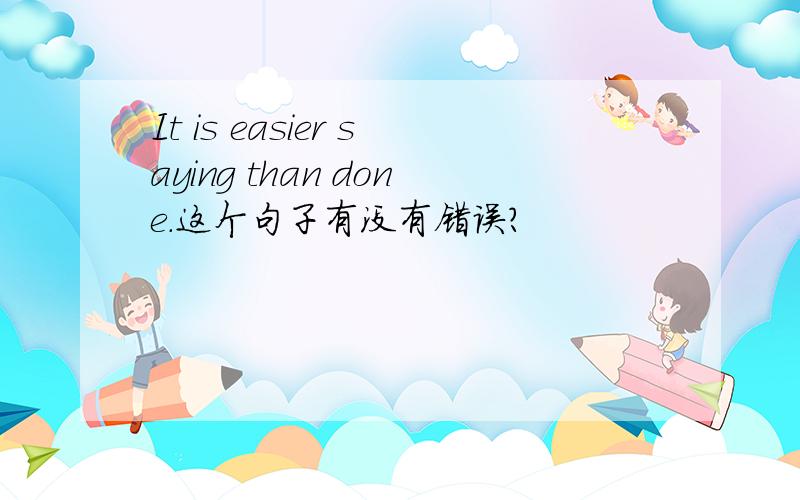 It is easier saying than done.这个句子有没有错误?