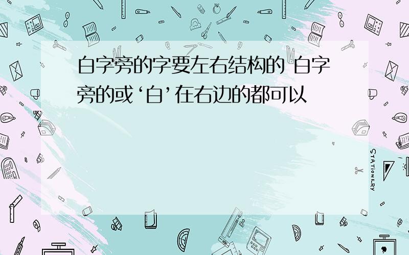 白字旁的字要左右结构的 白字旁的或‘白’在右边的都可以