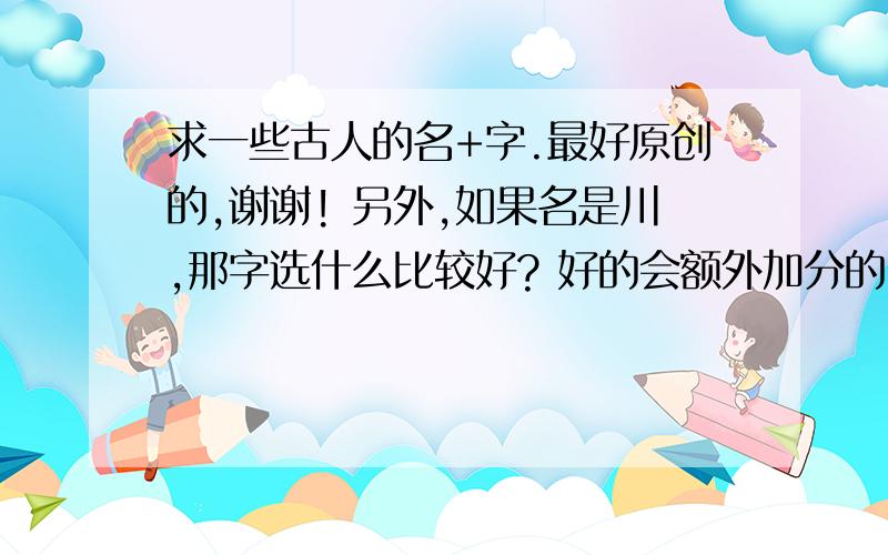 求一些古人的名+字.最好原创的,谢谢! 另外,如果名是川,那字选什么比较好? 好的会额外加分的,感谢!