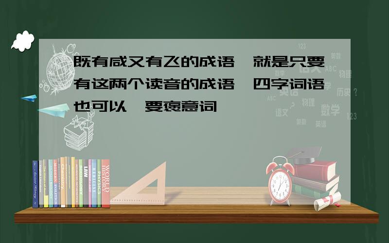 既有咸又有飞的成语,就是只要有这两个读音的成语,四字词语也可以,要褒意词