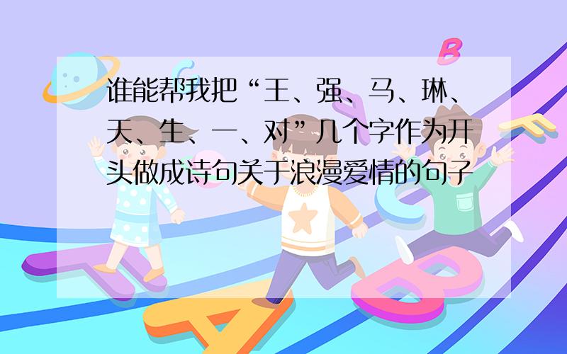 谁能帮我把“王、强、马、琳、天、生、一、对”几个字作为开头做成诗句关于浪漫爱情的句子