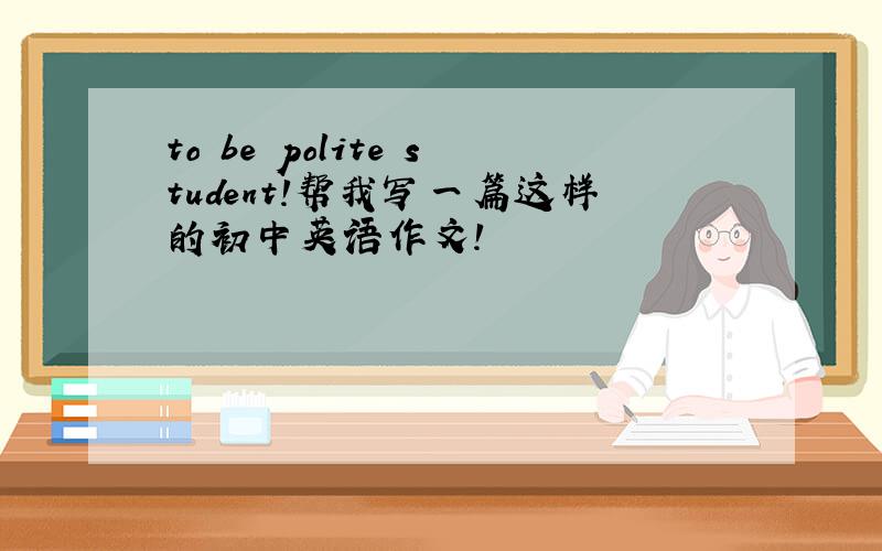 to be polite student!帮我写一篇这样的初中英语作文!