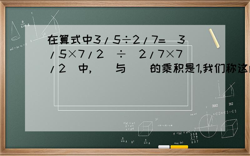 在算式中3/5÷2/7=（3/5×7/2）÷（2/7×7/2）中,（）与（）的乘积是1,我们称这两个数（）