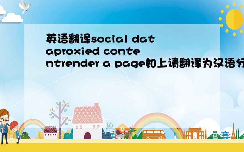 英语翻译social dataproxied contentrender a page如上请翻译为汉语分数后加