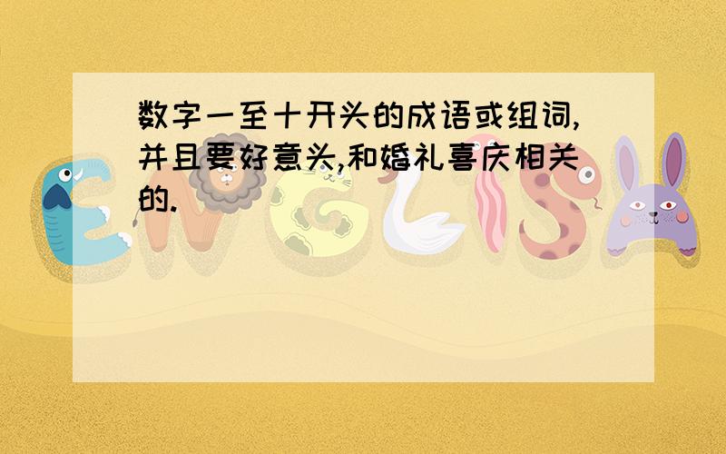 数字一至十开头的成语或组词,并且要好意头,和婚礼喜庆相关的.