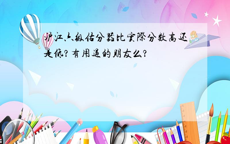 沪江六级估分器比实际分数高还是低?有用过的朋友么?