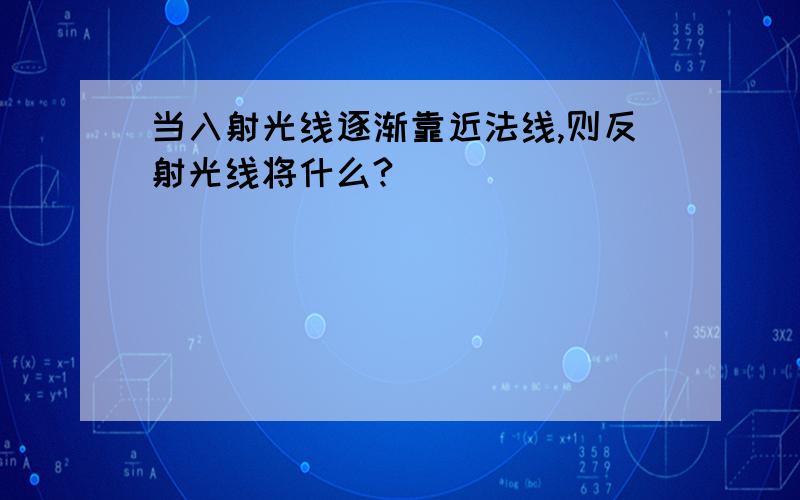 当入射光线逐渐靠近法线,则反射光线将什么?