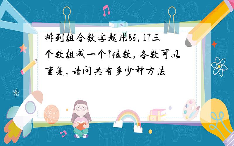 排列组合数字题用85，17三个数组成一个7位数，各数可以重复，请问共有多少种方法