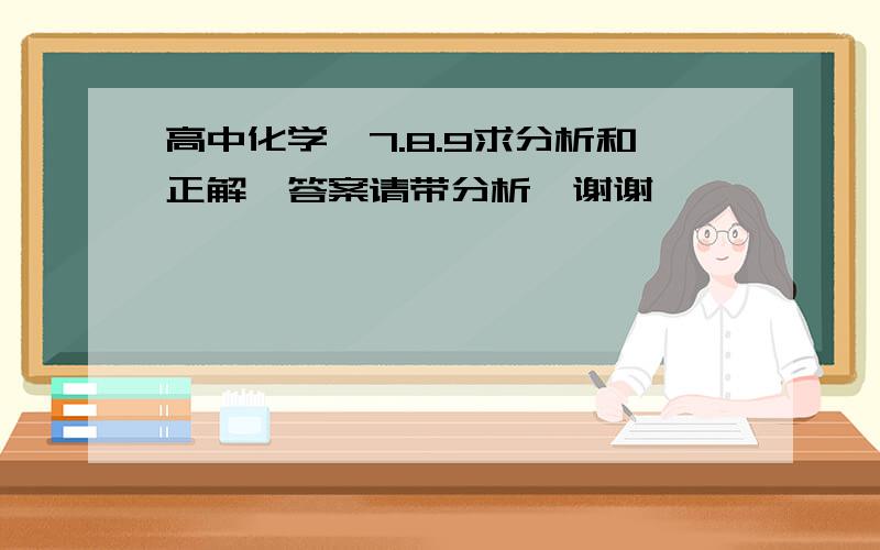 高中化学…7.8.9求分析和正解,答案请带分析,谢谢…