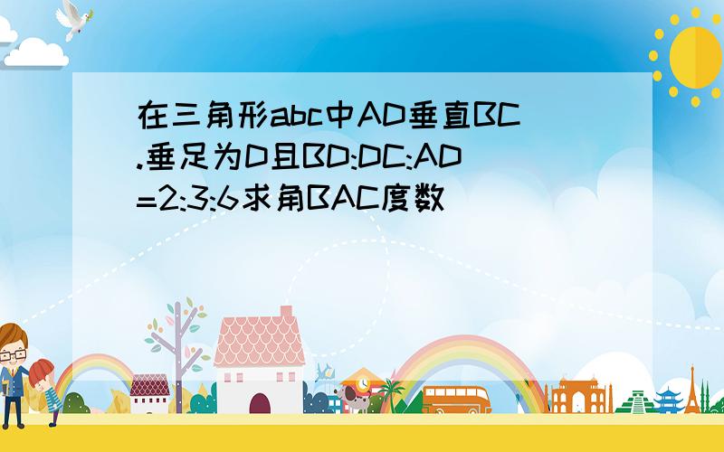 在三角形abc中AD垂直BC.垂足为D且BD:DC:AD=2:3:6求角BAC度数