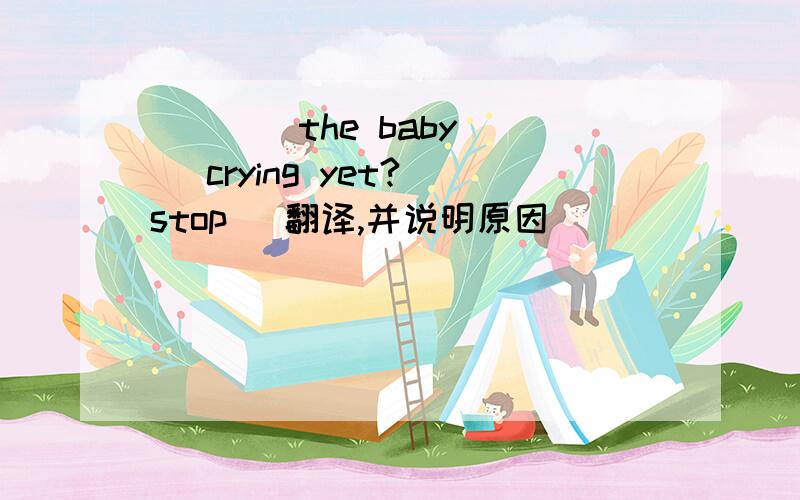 ____the baby___ crying yet?(stop) 翻译,并说明原因