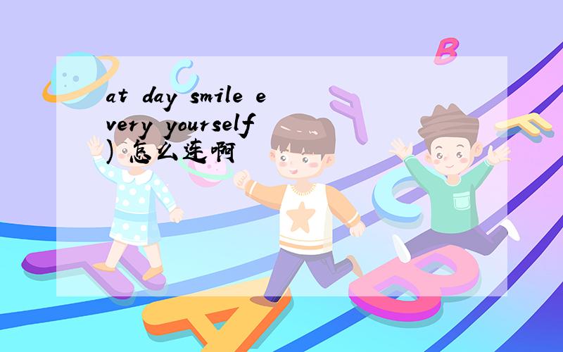 at day smile every yourself ) 怎么连啊